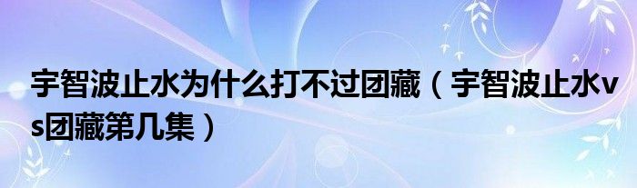 宇智波止水为什么打不过团藏（宇智波止水vs团藏第几集）