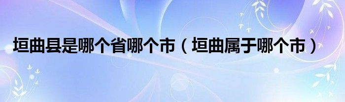 垣曲县是哪个省哪个市（垣曲属于哪个市）