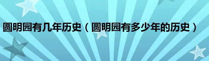 圆明园有几年历史（圆明园有多少年的历史）