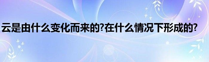 云是由什么变化而来的?在什么情况下形成的?