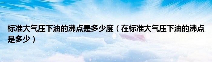 标准大气压下油的沸点是多少度（在标准大气压下油的沸点是多少）