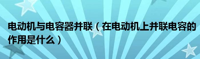 电动机与电容器并联（在电动机上并联电容的作用是什么）