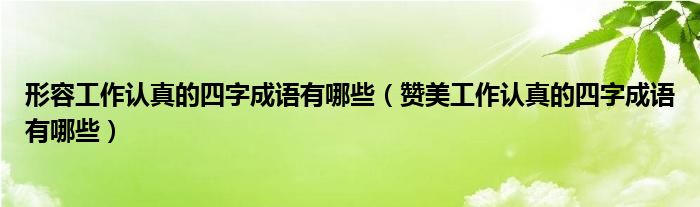 形容工作认真的四字成语有哪些（赞美工作认真的四字成语有哪些）