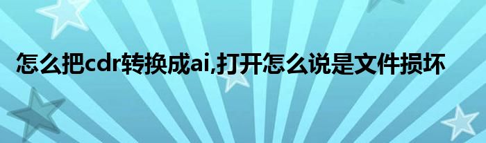 怎么把cdr转换成ai,打开怎么说是文件损坏