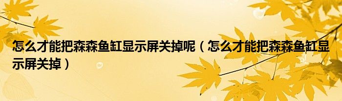 怎么才能把森森鱼缸显示屏关掉呢（怎么才能把森森鱼缸显示屏关掉）