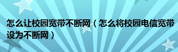 怎么让校园宽带不断网（怎么将校园电信宽带设为不断网）