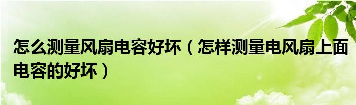 怎么测量风扇电容好坏（怎样测量电风扇上面电容的好坏）