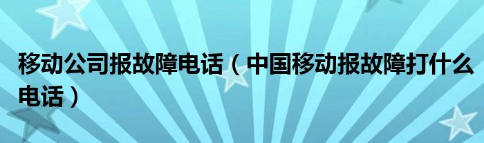 移动公司报故障电话（中国移动报故障打什么电话）