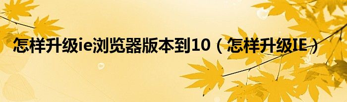 怎样升级ie浏览器版本到10（怎样升级IE）