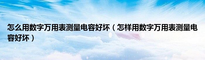 怎么用数字万用表测量电容好坏（怎样用数字万用表测量电容好坏）