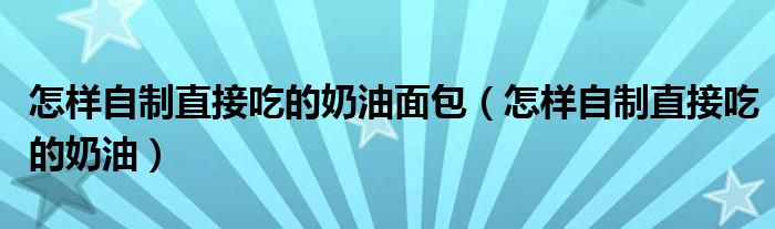 怎样自制直接吃的奶油面包（怎样自制直接吃的奶油）