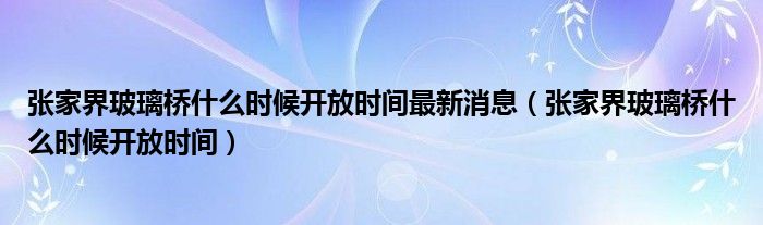 张家界玻璃桥什么时候开放时间最新消息（张家界玻璃桥什么时候开放时间）