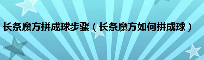 长条魔方拼成球步骤（长条魔方如何拼成球）