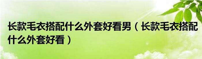 长款毛衣搭配什么外套好看男（长款毛衣搭配什么外套好看）