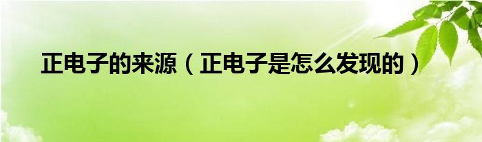 正电子的来源（正电子是怎么发现的）