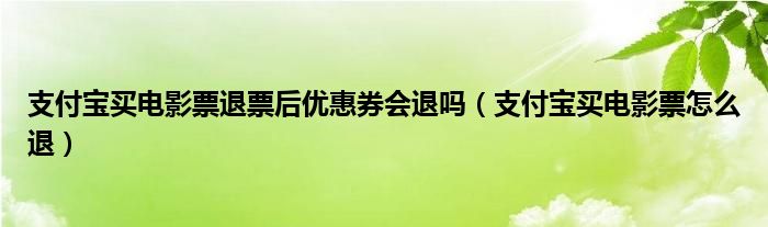 支付宝买电影票退票后优惠券会退吗（支付宝买电影票怎么退）