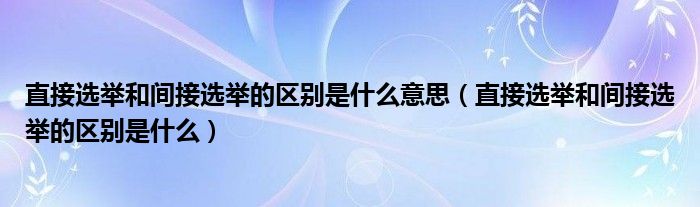 直接选举和间接选举的区别是什么意思（直接选举和间接选举的区别是什么）