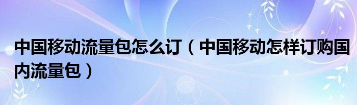 中国移动流量包怎么订（中国移动怎样订购国内流量包）