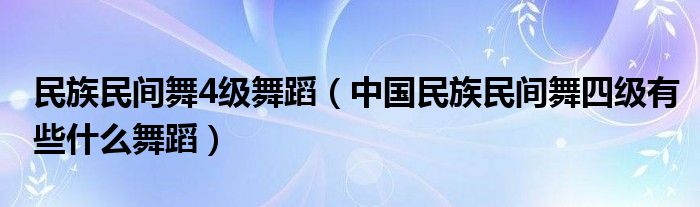 民族民间舞4级舞蹈（中国民族民间舞四级有些什么舞蹈）