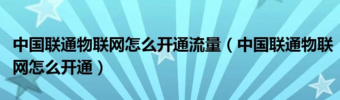 中国联通物联网怎么开通流量（中国联通物联网怎么开通）