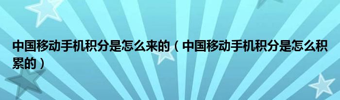 中国移动手机积分是怎么来的（中国移动手机积分是怎么积累的）