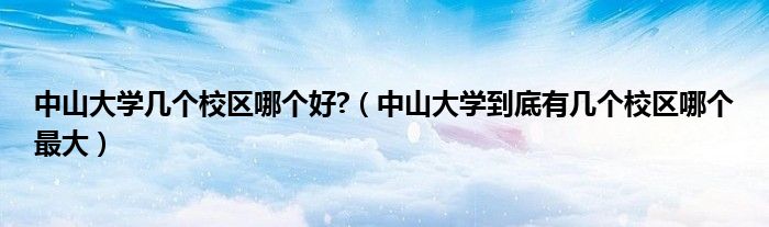 中山大学几个校区哪个好?（中山大学到底有几个校区哪个最大）