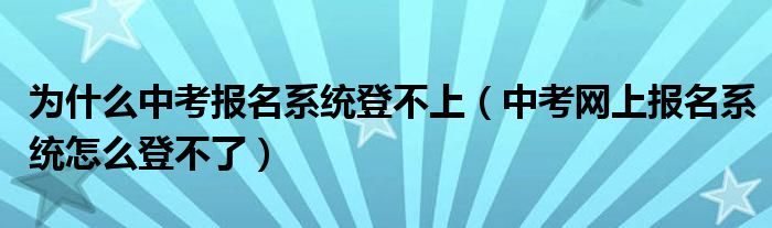 为什么中考报名系统登不上（中考网上报名系统怎么登不了）