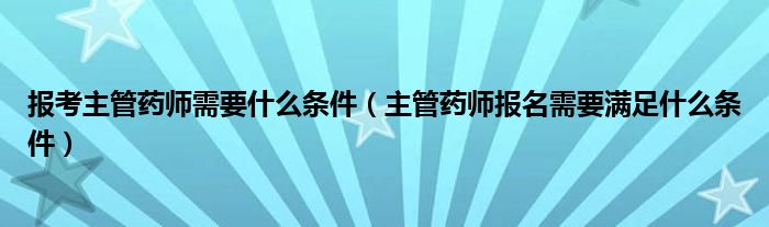 报考主管药师需要什么条件（主管药师报名需要满足什么条件）