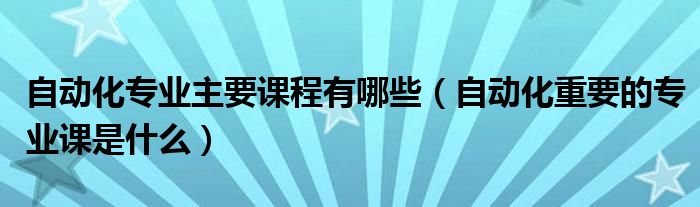 自动化专业主要课程有哪些（自动化重要的专业课是什么）