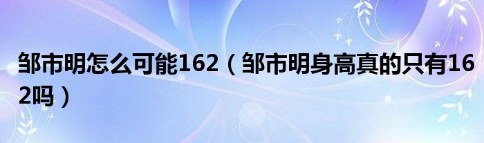 邹市明怎么可能162（邹市明身高真的只有162吗）