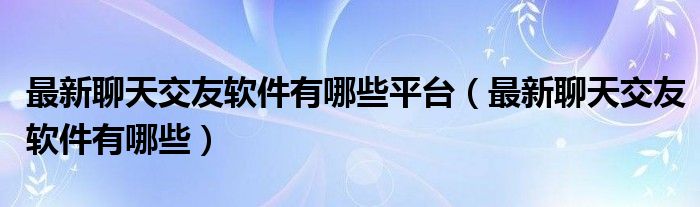 最新聊天交友软件有哪些平台（最新聊天交友软件有哪些）