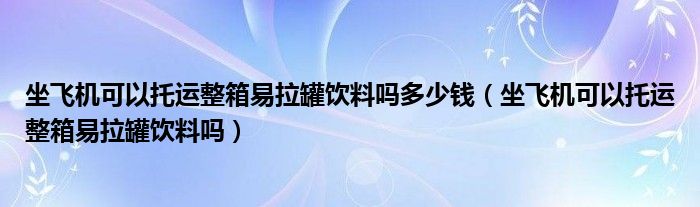 坐飞机可以托运整箱易拉罐饮料吗多少钱（坐飞机可以托运整箱易拉罐饮料吗）