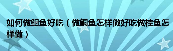 如何做鮰鱼好吃（做鲖鱼怎样做好吃做桂鱼怎样做）