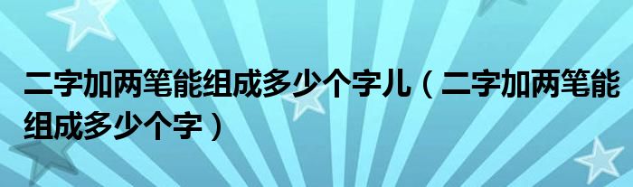 二字加两笔能组成多少个字儿（二字加两笔能组成多少个字）