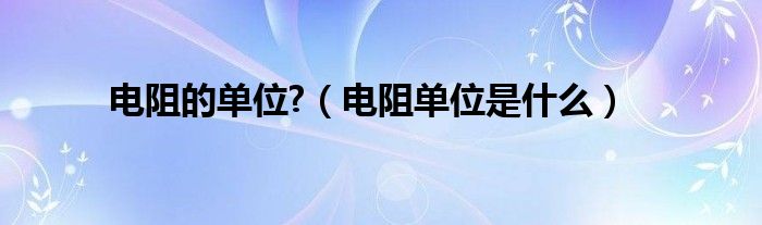 电阻的单位?（电阻单位是什么）