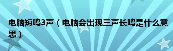 电脑短鸣3声（电脑会出现三声长鸣是什么意思）