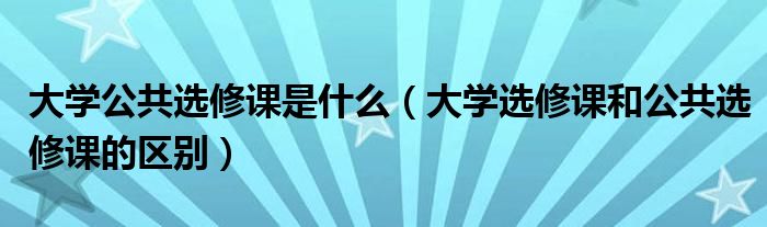 大学公共选修课是什么（大学选修课和公共选修课的区别）