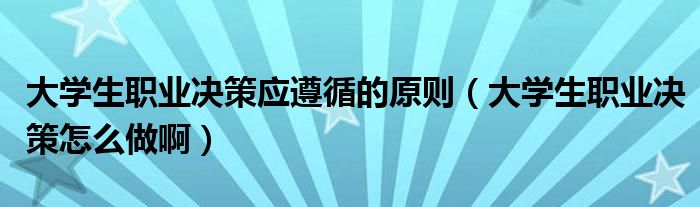 大学生职业决策应遵循的原则（大学生职业决策怎么做啊）