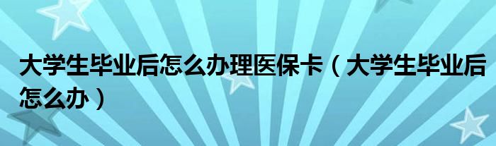 大学生毕业后怎么办理医保卡（大学生毕业后怎么办）