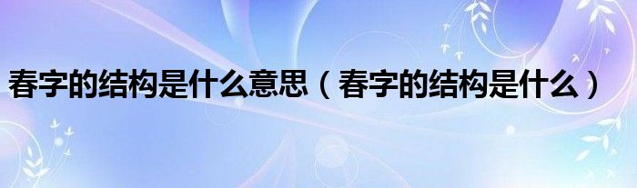 春字的结构是什么意思（春字的结构是什么）