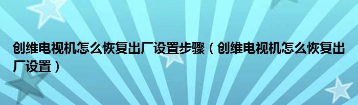 创维电视机怎么恢复出厂设置步骤（创维电视机怎么恢复出厂设置）