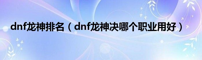 dnf龙神排名（dnf龙神决哪个职业用好）