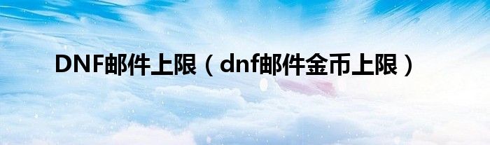 DNF邮件上限（dnf邮件金币上限）