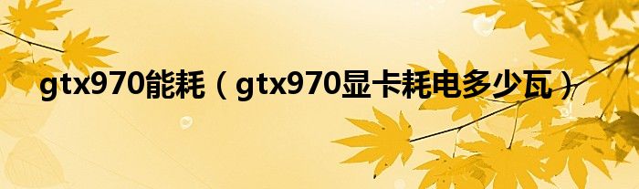 gtx970能耗（gtx970显卡耗电多少瓦）