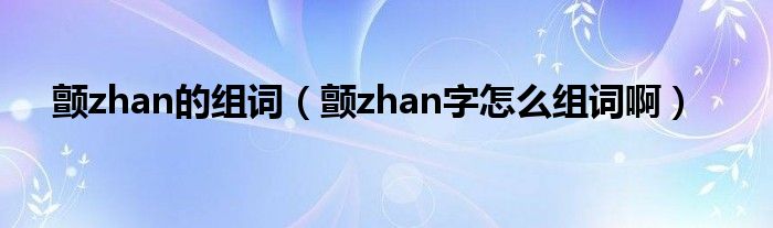 颤zhan的组词（颤zhan字怎么组词啊）