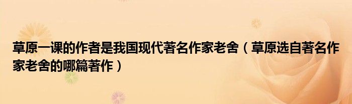 草原一课的作者是我国现代著名作家老舍（草原选自著名作家老舍的哪篇著作）