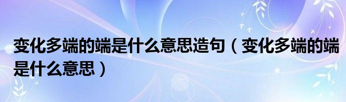 变化多端的端是什么意思造句（变化多端的端是什么意思）