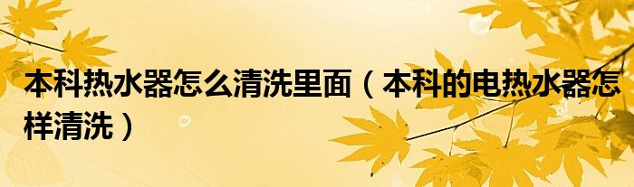 本科热水器怎么清洗里面（本科的电热水器怎样清洗）