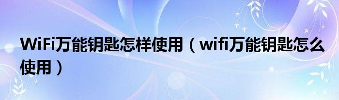 WiFi万能钥匙怎样使用（wifi万能钥匙怎么使用）