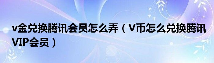 v金兑换腾讯会员怎么弄（V币怎么兑换腾讯VIP会员）